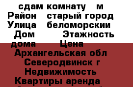 сдам комнату 19м › Район ­ старый город › Улица ­ беломорскии  › Дом ­ 60 › Этажность дома ­ 2 › Цена ­ 6 000 - Архангельская обл., Северодвинск г. Недвижимость » Квартиры аренда   . Архангельская обл.